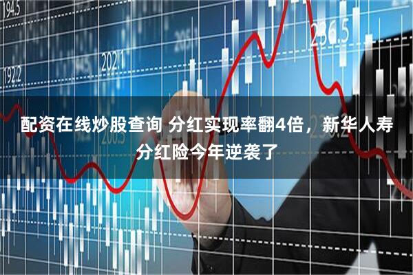 配资在线炒股查询 分红实现率翻4倍，新华人寿分红险今年逆袭了