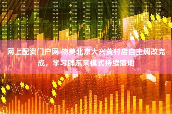 网上配资门户网 物美北京大兴黄村店自主调改完成，学习胖东来模式持续落地