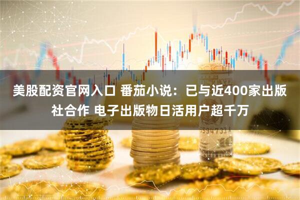美股配资官网入口 番茄小说：已与近400家出版社合作 电子出版物日活用户超千万