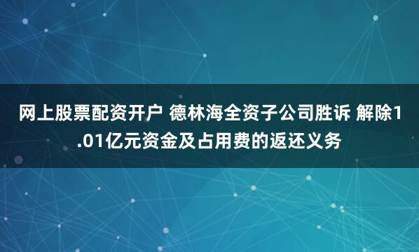 网上股票配资开户 德林海全资子公司胜诉 解除1.01亿元资金及占用费的返还义务