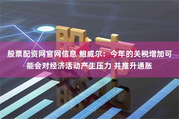股票配资网官网信息 鲍威尔：今年的关税增加可能会对经济活动产生压力 并推升通胀