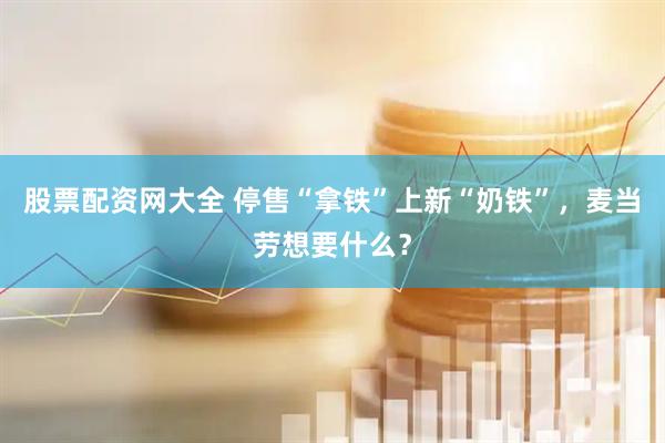股票配资网大全 停售“拿铁”上新“奶铁”，麦当劳想要什么？
