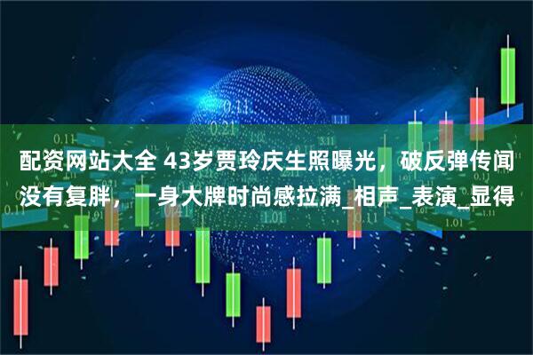 配资网站大全 43岁贾玲庆生照曝光，破反弹传闻没有复胖，一身大牌时尚感拉满_相声_表演_显得