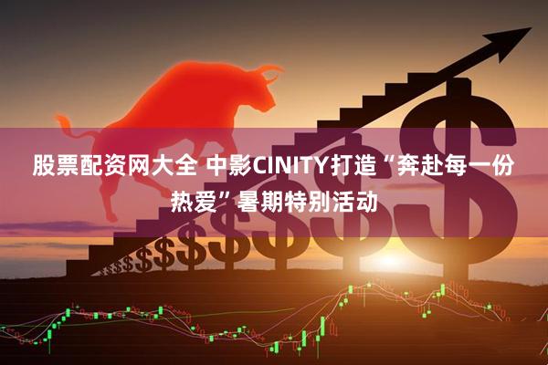 股票配资网大全 中影CINITY打造“奔赴每一份热爱”暑期特别活动