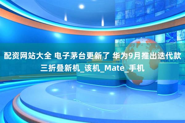 配资网站大全 电子茅台更新了 华为9月推出迭代款三折叠新机_该机_Mate_手机