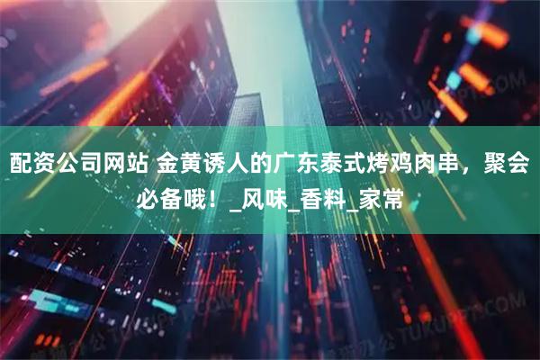 配资公司网站 金黄诱人的广东泰式烤鸡肉串，聚会必备哦！_风味_香料_家常