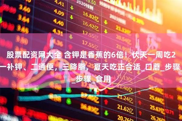 股票配资网大全 含钾是香蕉的6倍！伏天一周吃2次，一补钾、二通便，三降脂，夏天吃正合适_口蘑_步骤_食用