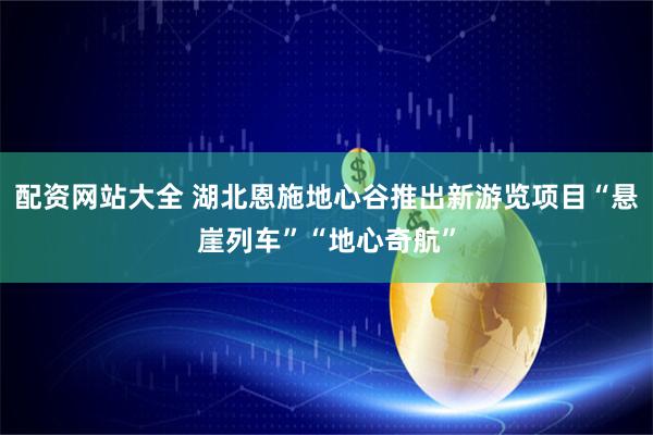 配资网站大全 湖北恩施地心谷推出新游览项目“悬崖列车”“地心奇航”