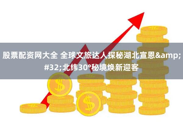 股票配资网大全 全球文旅达人探秘湖北宣恩&#32;北纬30°秘境焕新迎客