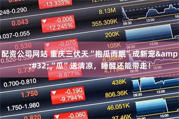 配资公司网站 重庆三伏天“抱瓜而眠”成新宠&#32;“瓜”送清凉，睡醒还能带走！
