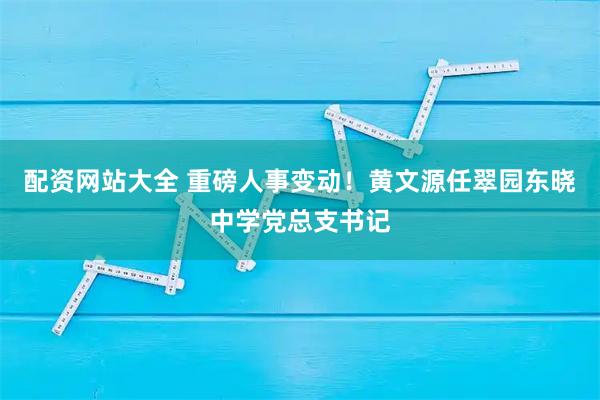 配资网站大全 重磅人事变动！黄文源任翠园东晓中学党总支书记