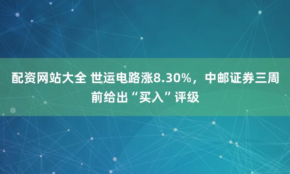 配资网站大全 世运电路涨8.30%，中邮证券三周前给出“买入”评级