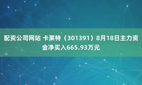 配资公司网站 卡莱特（301391）8月18日主力资金净买入665.93万元