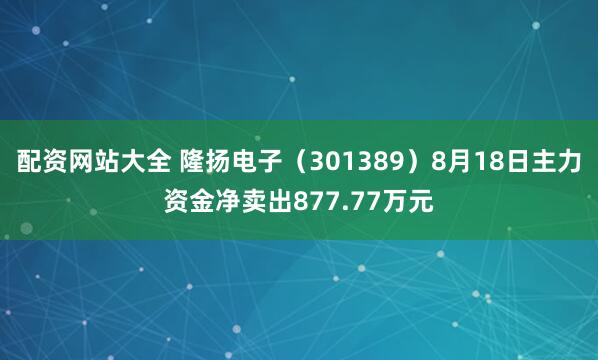 配资网站大全 隆扬电子（301389）8月18日主力资金净卖出877.77万元