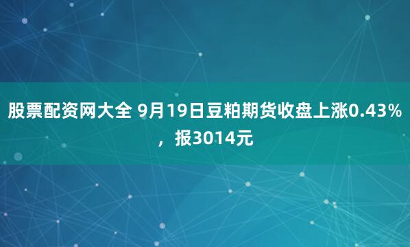 股票配资网大全 9月19日豆粕期货收盘上涨0.43%，报3014元
