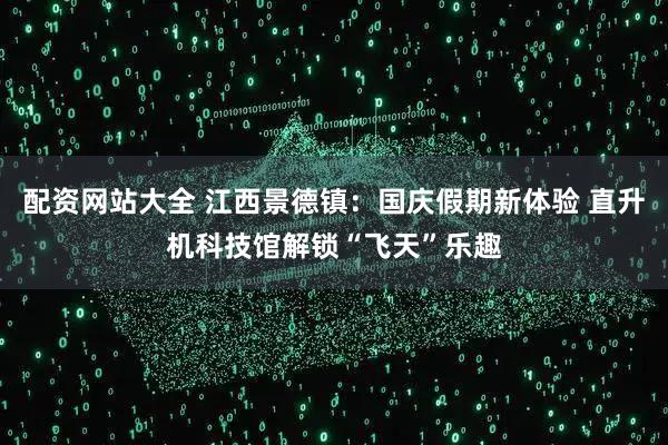 配资网站大全 江西景德镇：国庆假期新体验 直升机科技馆解锁“飞天”乐趣