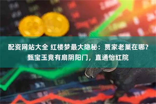 配资网站大全 红楼梦最大隐秘：贾家老巢在哪？甄宝玉竟有扇阴阳门，直通怡红院