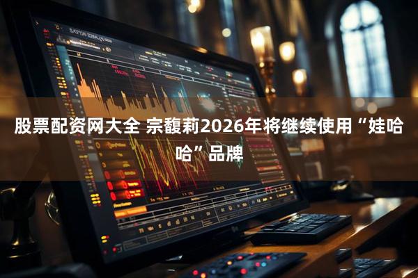 股票配资网大全 宗馥莉2026年将继续使用“娃哈哈”品牌