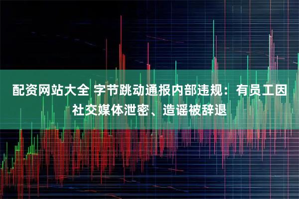配资网站大全 字节跳动通报内部违规：有员工因社交媒体泄密、造谣被辞退