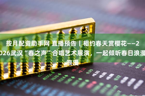 按月配资助手网 直播预告丨相约春天赏樱花——2026武汉“春之声”合唱艺术展演，一起倾听春日浪漫
