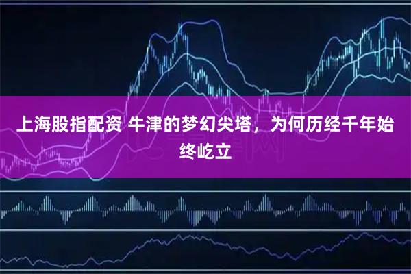 上海股指配资 牛津的梦幻尖塔，为何历经千年始终屹立