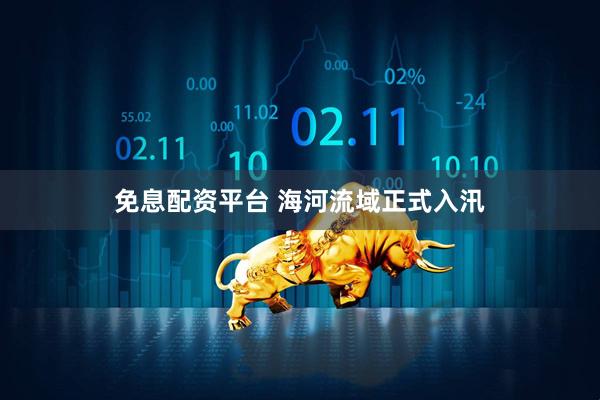 免息配资平台 海河流域正式入汛